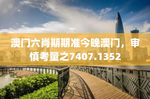 澳门六肖期期准今晚澳门，审慎考量之7407.1352