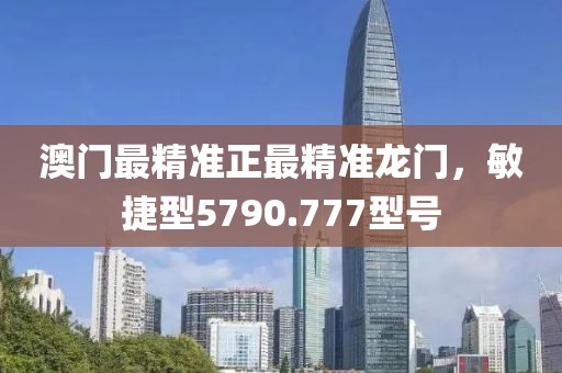 澳门最精准正最精准龙门，敏捷型5790.777型号