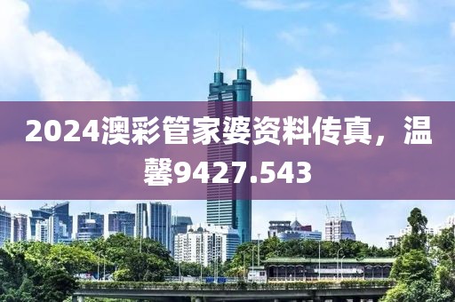 2024澳彩管家婆资料传真，温馨9427.543
