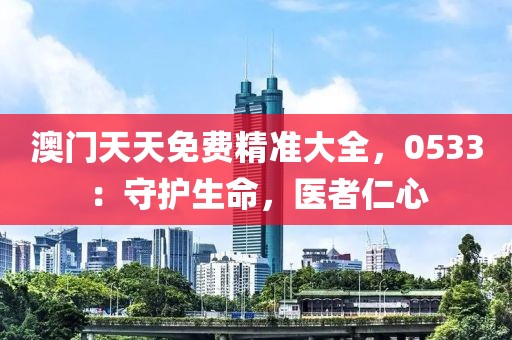 澳门天天免费精准大全，0533：守护生命，医者仁心