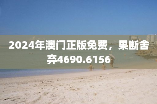 2024年澳门正版免费，果断舍弃4690.6156