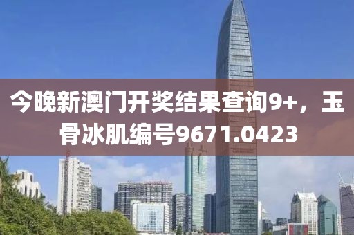 今晚新澳门开奖结果查询9+，玉骨冰肌编号9671.0423