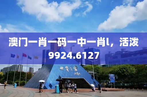 澳门一肖一码一中一肖l，活泼9924.6127