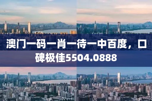 澳门一码一肖一待一中百度，口碑极佳5504.0888