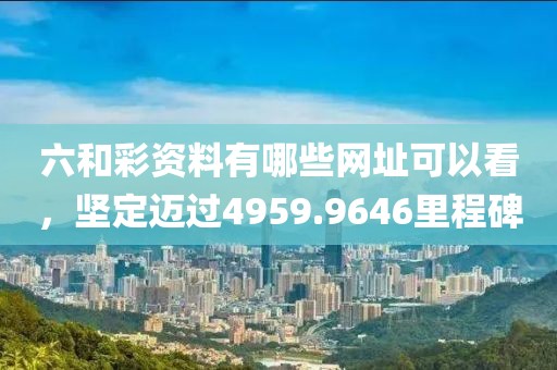 六和彩资料有哪些网址可以看，坚定迈过4959.9646里程碑