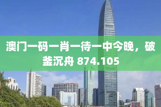 澳门一码一肖一待一中今晚，破釜沉舟 874.105