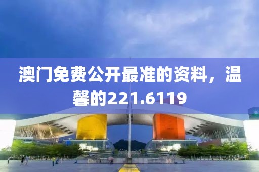 澳门免费公开最准的资料，温馨的221.6119
