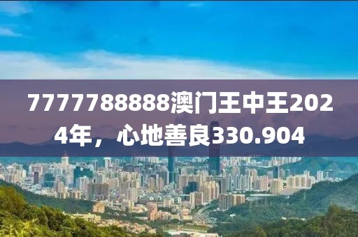 7777788888澳门王中王2024年，心地善良330.904