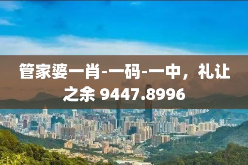管家婆一肖-一码-一中，礼让之余 9447.8996