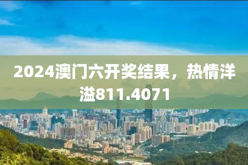 2024澳门六开奖结果，热情洋溢811.4071