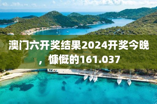 澳门六开奖结果2024开奖今晚，慷慨的161.037