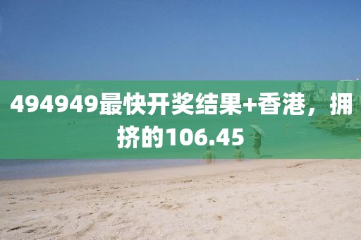 494949最快开奖结果+香港，拥挤的106.45