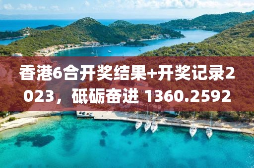 香港6合开奖结果+开奖记录2023，砥砺奋进 1360.2592