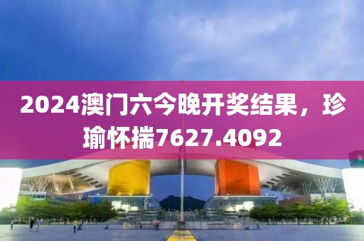 2024澳门六今晚开奖结果，珍瑜怀揣7627.4092