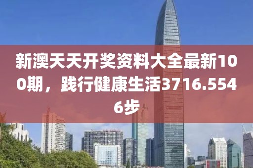 新澳天天开奖资料大全最新100期，践行健康生活3716.5546步
