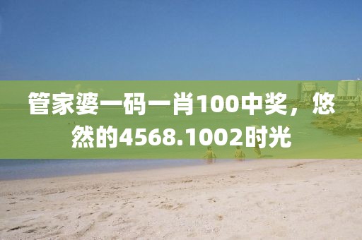 管家婆一码一肖100中奖，悠然的4568.1002时光