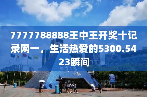 7777788888王中王开奖十记录网一，生活热爱的5300.5423瞬间