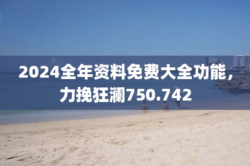 2024全年资料免费大全功能，力挽狂澜750.742