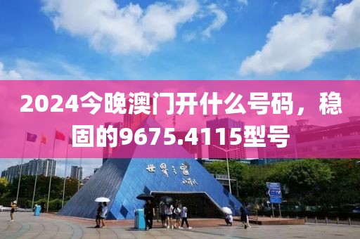 2024今晚澳门开什么号码，稳固的9675.4115型号