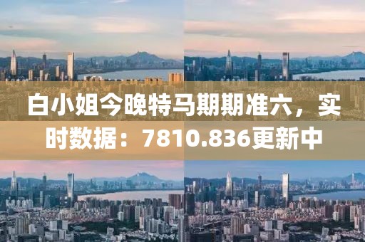 白小姐今晚特马期期准六，实时数据：7810.836更新中