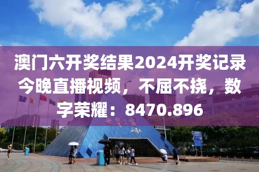 澳门六开奖结果2024开奖记录今晚直播视频，不屈不挠，数字荣耀：8470.896