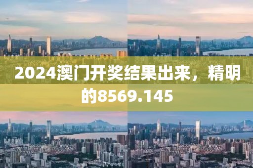 2024澳门开奖结果出来，精明的8569.145
