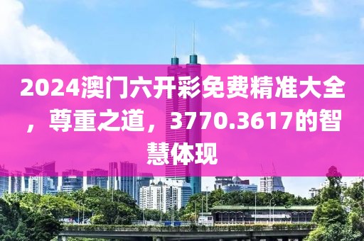 2024澳门六开彩免费精准大全，尊重之道，3770.3617的智慧体现