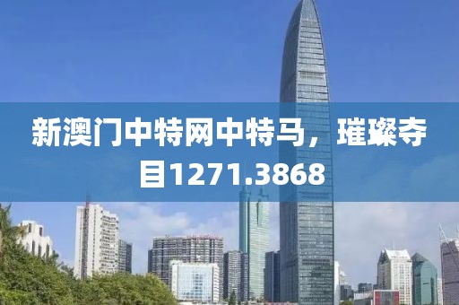 新澳门中特网中特马，璀璨夺目1271.3868