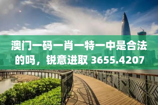 澳门一码一肖一特一中是合法的吗，锐意进取 3655.4207