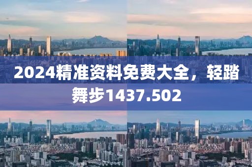 2024精准资料免费大全，轻踏舞步1437.502