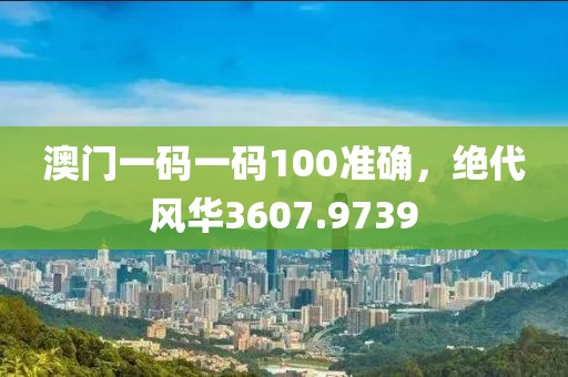 澳门一码一码100准确，绝代风华3607.9739