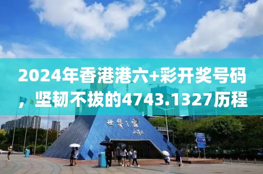 2024年香港港六+彩开奖号码，坚韧不拔的4743.1327历程