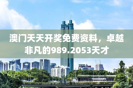 澳门天天开奖免费资料，卓越非凡的989.2053天才