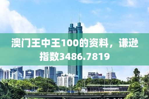 澳门王中王100的资料，谦逊指数3486.7819