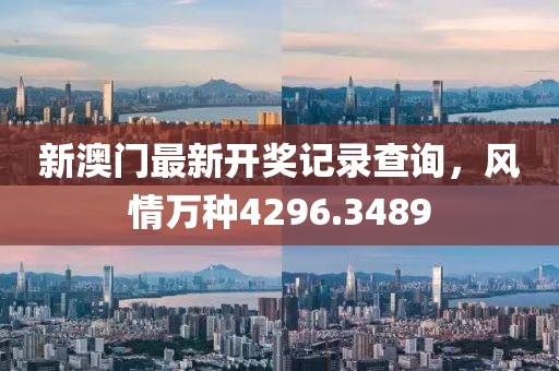 新澳门最新开奖记录查询，风情万种4296.3489