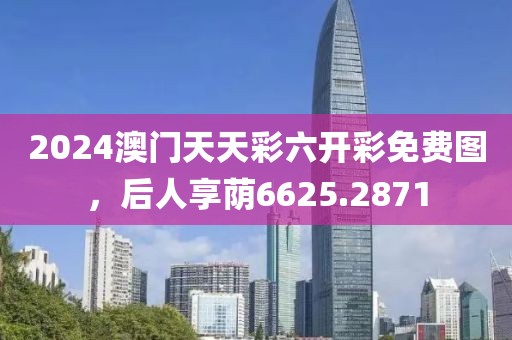 2024澳门天天彩六开彩免费图，后人享荫6625.2871