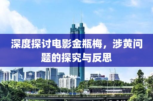 深度探讨电影金瓶梅，涉黄问题的探究与反思