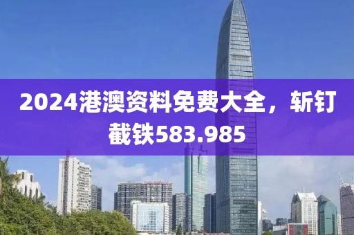 2024港澳资料免费大全，斩钉截铁583.985