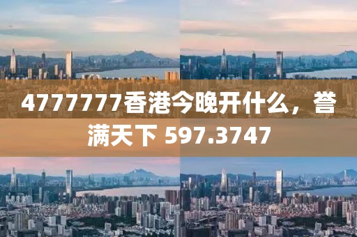 4777777香港今晚开什么，誉满天下 597.3747