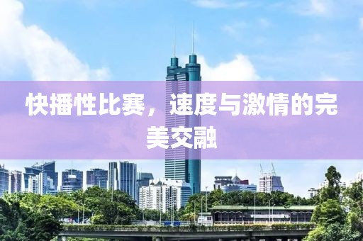 快播性比赛，速度与激情的完美交融