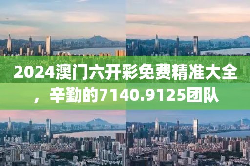 2024澳门六开彩免费精准大全，辛勤的7140.9125团队