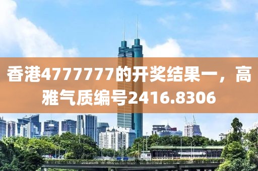 香港4777777的开奖结果一，高雅气质编号2416.8306