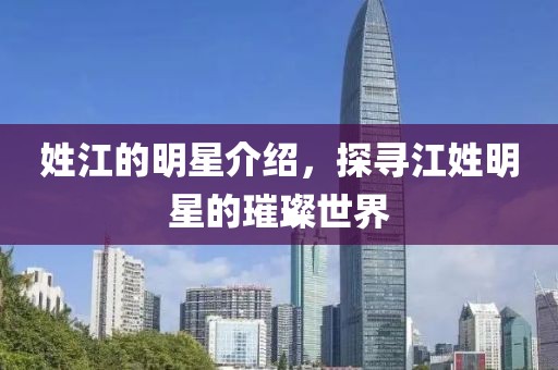 姓江的明星介绍，探寻江姓明星的璀璨世界