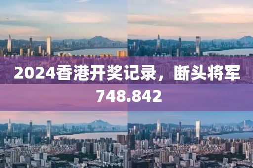 2024香港开奖记录，断头将军 748.842
