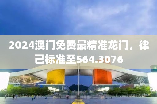 2024澳门免费最精准龙门，律己标准至564.3076