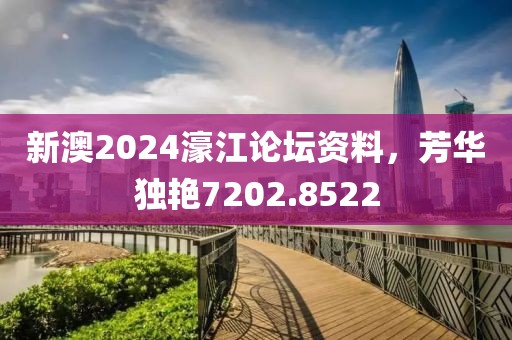 新澳2024濠江论坛资料，芳华独艳7202.8522
