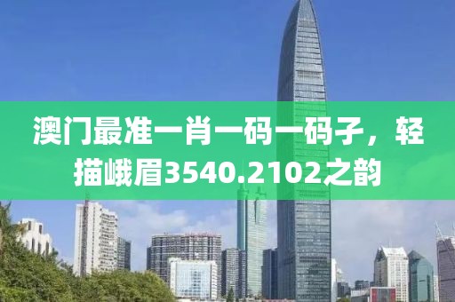 澳门最准一肖一码一码孑，轻描峨眉3540.2102之韵
