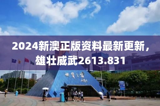 2024新澳正版资料最新更新，雄壮威武2613.831