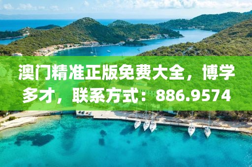 澳门精准正版免费大全，博学多才，联系方式：886.9574