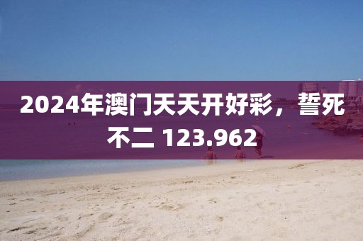 2024年澳门天天开好彩，誓死不二 123.962